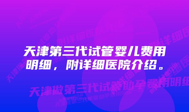 天津第三代试管婴儿费用明细，附详细医院介绍。