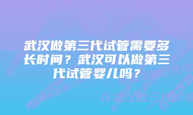 武汉做第三代试管需要多长时间？武汉可以做第三代试管婴儿吗？