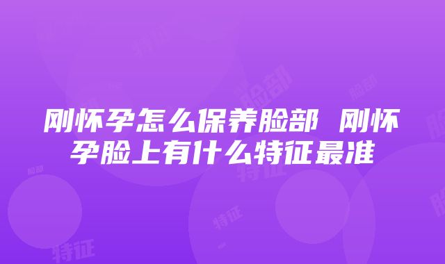 刚怀孕怎么保养脸部 刚怀孕脸上有什么特征最准