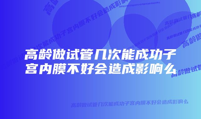 高龄做试管几次能成功子宫内膜不好会造成影响么