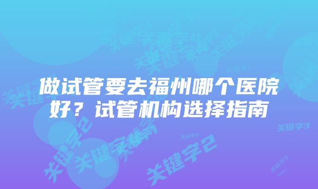 做试管要去福州哪个医院好？试管机构选择指南