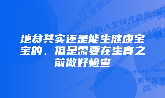 地贫其实还是能生健康宝宝的，但是需要在生育之前做好检查