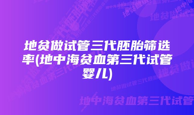 地贫做试管三代胚胎筛选率(地中海贫血第三代试管婴儿)