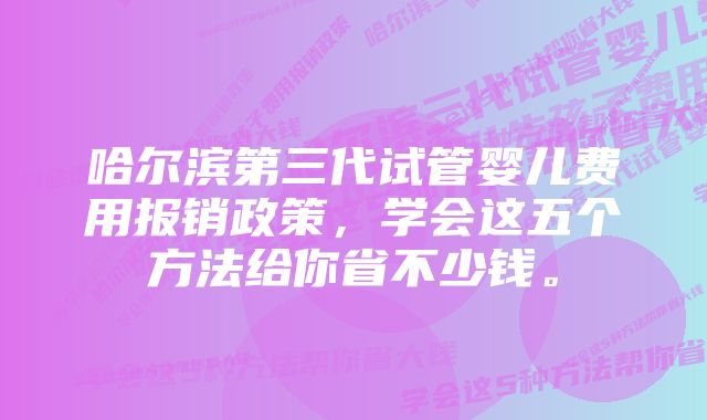 哈尔滨第三代试管婴儿费用报销政策，学会这五个方法给你省不少钱。