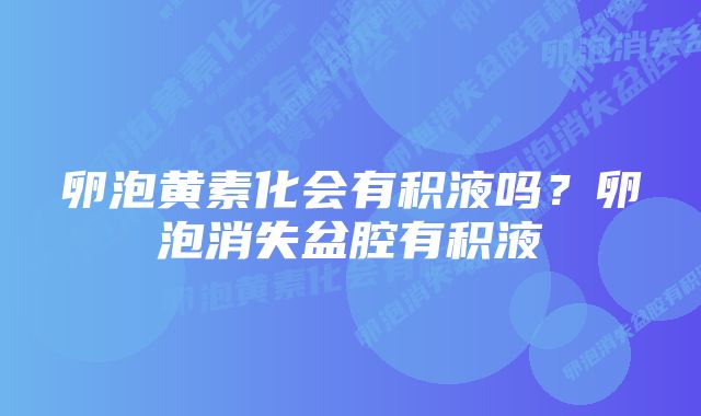 卵泡黄素化会有积液吗？卵泡消失盆腔有积液