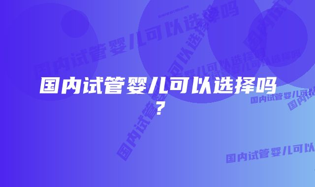 国内试管婴儿可以选择吗？