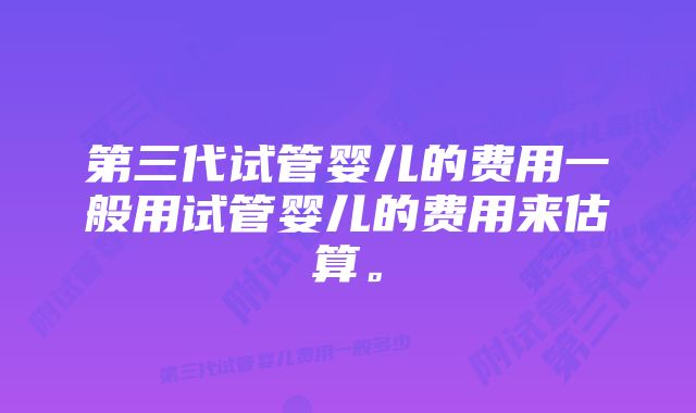 第三代试管婴儿的费用一般用试管婴儿的费用来估算。