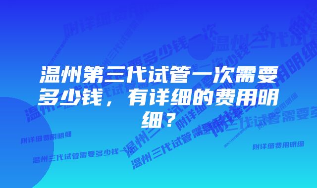 温州第三代试管一次需要多少钱，有详细的费用明细？