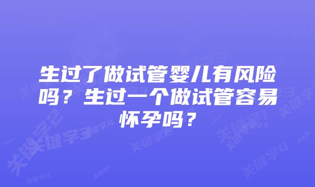 生过了做试管婴儿有风险吗？生过一个做试管容易怀孕吗？