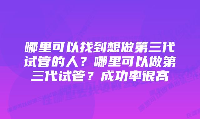 哪里可以找到想做第三代试管的人？哪里可以做第三代试管？成功率很高