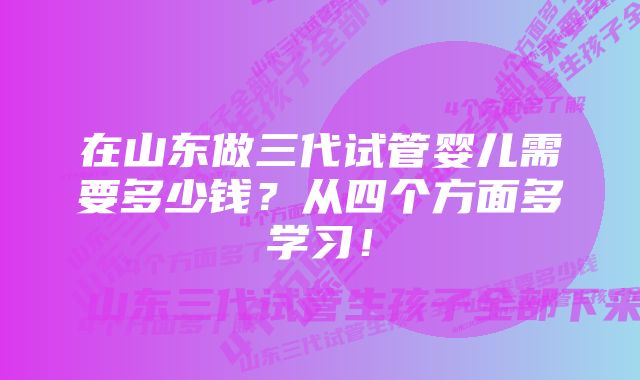 在山东做三代试管婴儿需要多少钱？从四个方面多学习！