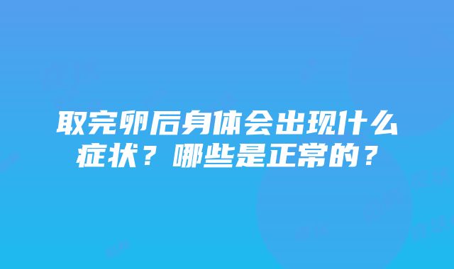 取完卵后身体会出现什么症状？哪些是正常的？