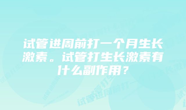 试管进周前打一个月生长激素。试管打生长激素有什么副作用？