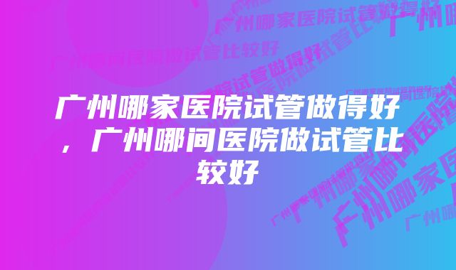 广州哪家医院试管做得好，广州哪间医院做试管比较好