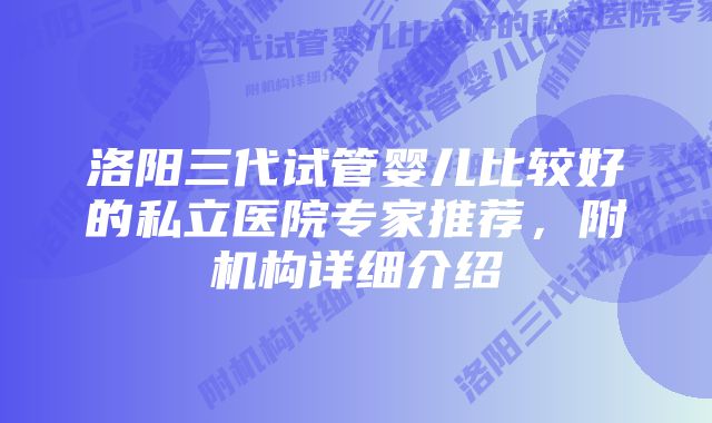 洛阳三代试管婴儿比较好的私立医院专家推荐，附机构详细介绍