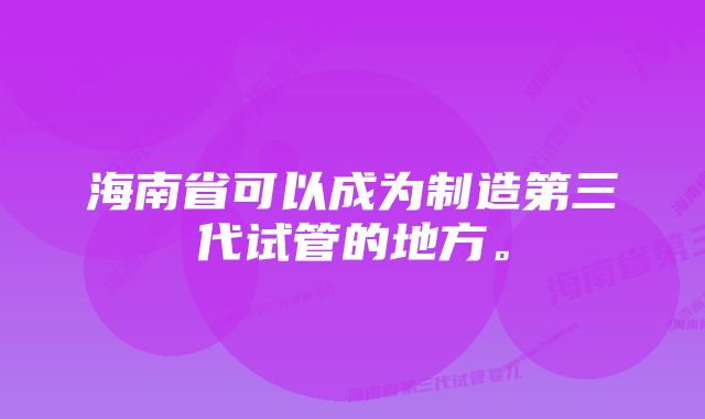 海南省可以成为制造第三代试管的地方。