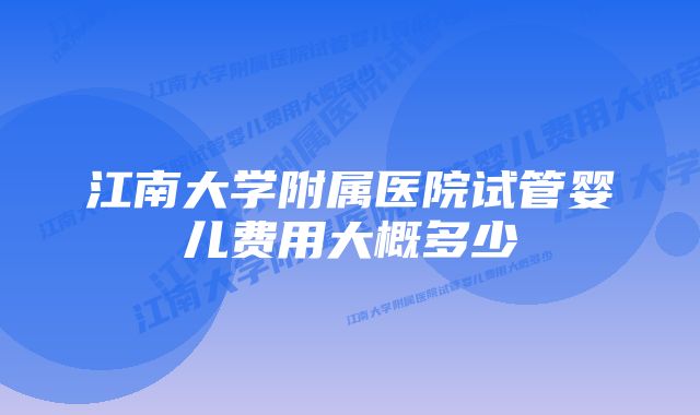 江南大学附属医院试管婴儿费用大概多少