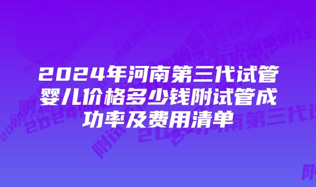 2024年河南第三代试管婴儿价格多少钱附试管成功率及费用清单