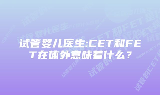 试管婴儿医生:CET和FET在体外意味着什么？