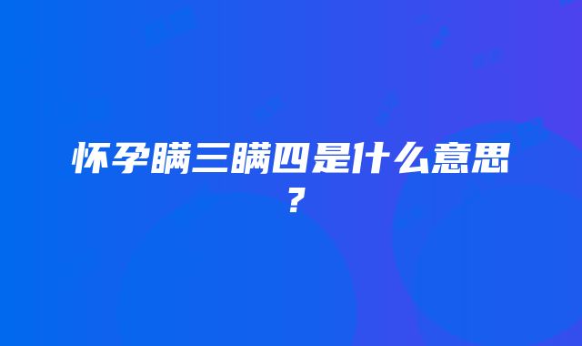 怀孕瞒三瞒四是什么意思？