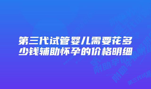 第三代试管婴儿需要花多少钱辅助怀孕的价格明细