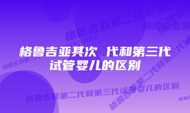 格鲁吉亚其次 代和第三代试管婴儿的区别