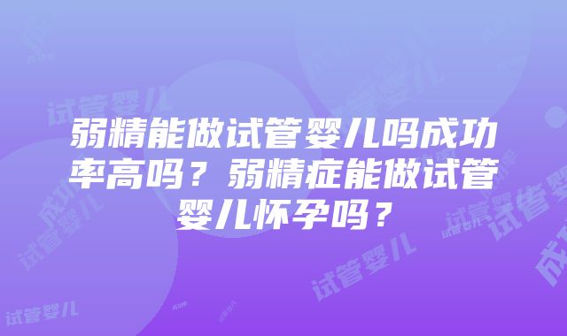 弱精能做试管婴儿吗成功率高吗？弱精症能做试管婴儿怀孕吗？