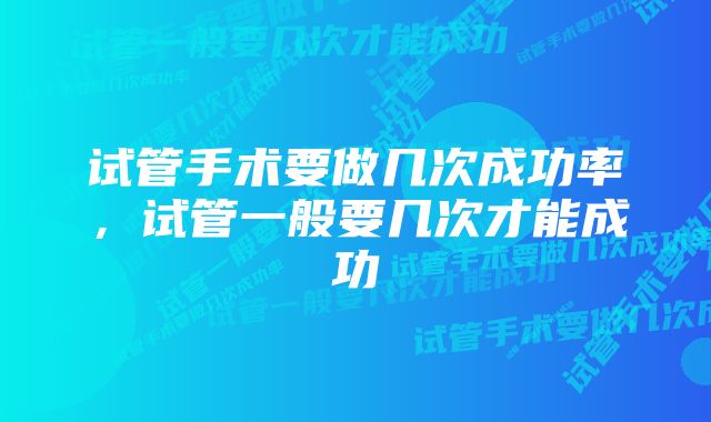 试管手术要做几次成功率，试管一般要几次才能成功