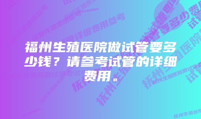 福州生殖医院做试管要多少钱？请参考试管的详细费用。