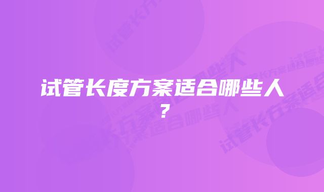 试管长度方案适合哪些人？