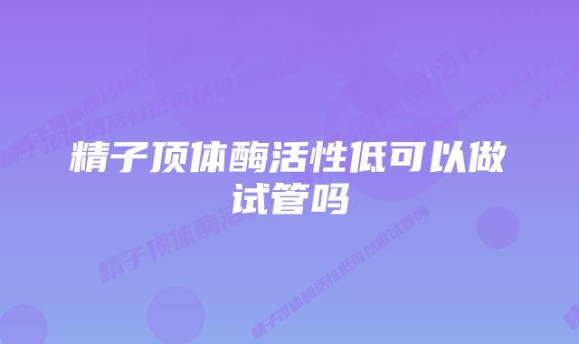 精子顶体酶活性低可以做试管吗