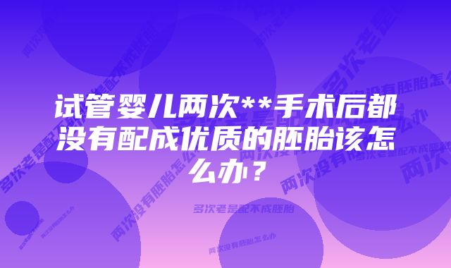 试管婴儿两次**手术后都没有配成优质的胚胎该怎么办？