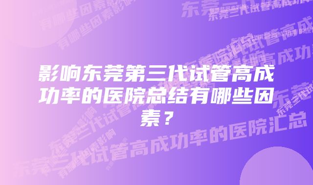 影响东莞第三代试管高成功率的医院总结有哪些因素？