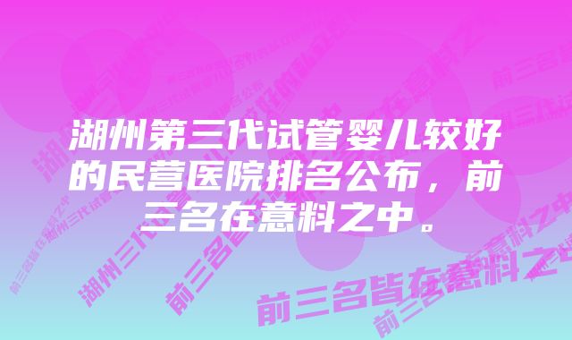 湖州第三代试管婴儿较好的民营医院排名公布，前三名在意料之中。