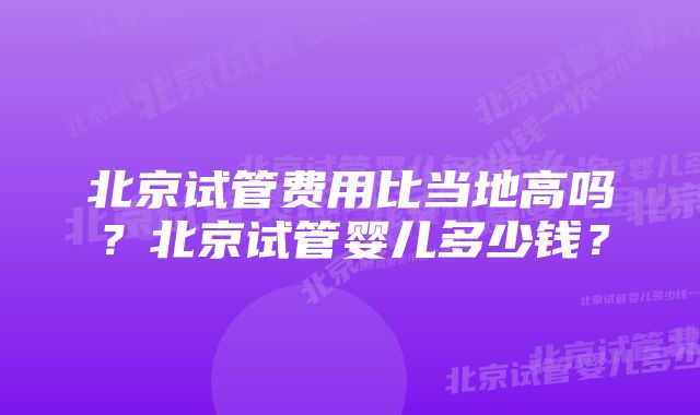 北京试管费用比当地高吗？北京试管婴儿多少钱？