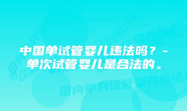 中国单试管婴儿违法吗？-单次试管婴儿是合法的。