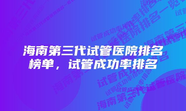 海南第三代试管医院排名榜单，试管成功率排名