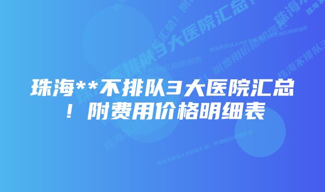 珠海**不排队3大医院汇总！附费用价格明细表