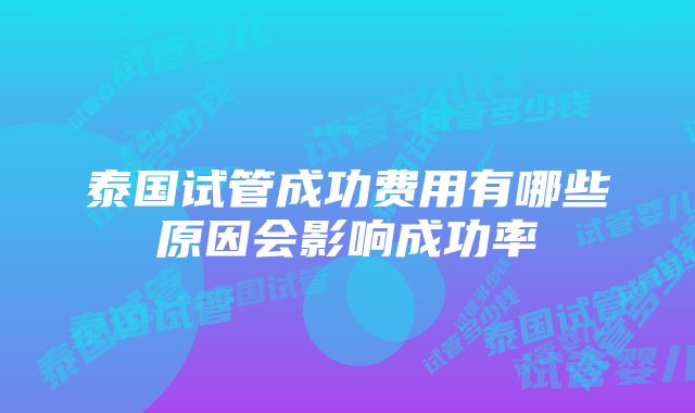 泰国试管成功费用有哪些原因会影响成功率