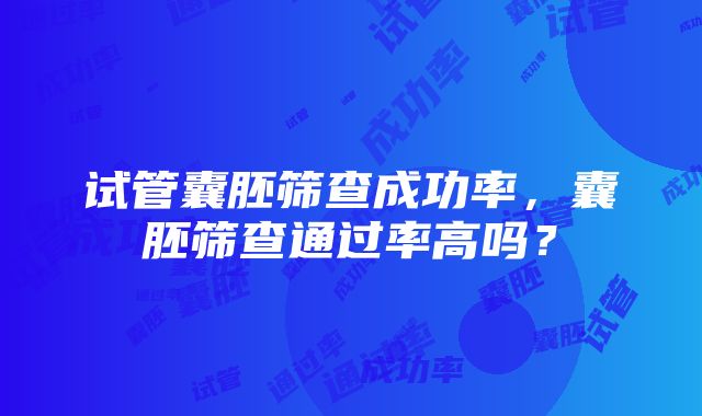 试管囊胚筛查成功率，囊胚筛查通过率高吗？