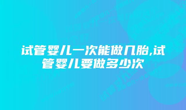 试管婴儿一次能做几胎,试管婴儿要做多少次