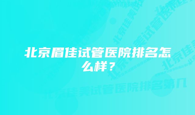 北京眉佳试管医院排名怎么样？