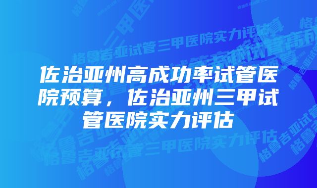 佐治亚州高成功率试管医院预算，佐治亚州三甲试管医院实力评估