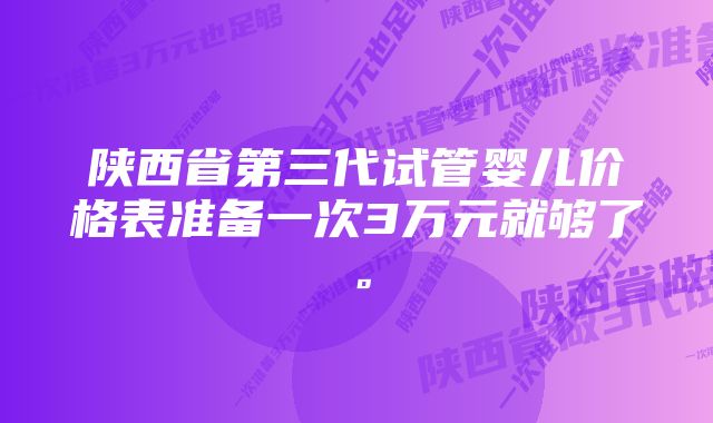 陕西省第三代试管婴儿价格表准备一次3万元就够了。