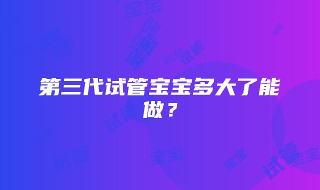 第三代试管宝宝多大了能做？