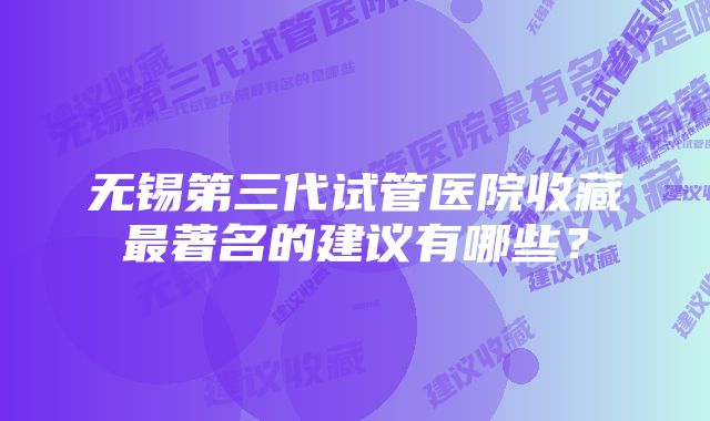 无锡第三代试管医院收藏最著名的建议有哪些？