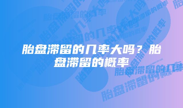 胎盘滞留的几率大吗？胎盘滞留的概率