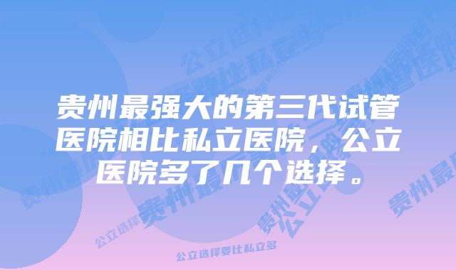 贵州最强大的第三代试管医院相比私立医院，公立医院多了几个选择。