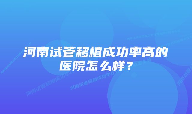 河南试管移植成功率高的医院怎么样？