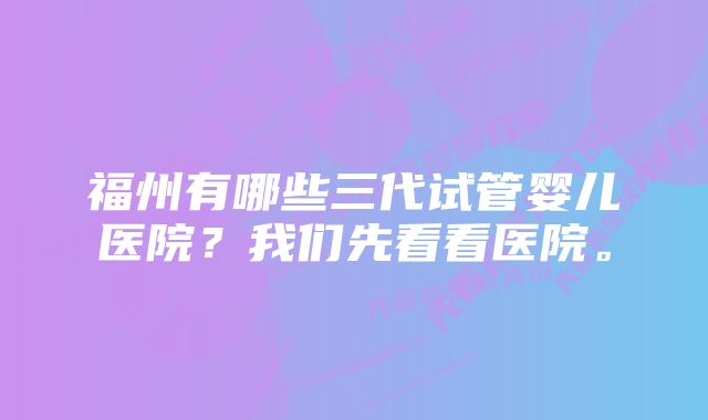 福州有哪些三代试管婴儿医院？我们先看看医院。